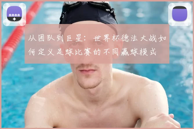 从团队到巨星：世界杯德法大战如何定义足球比赛的不同赢球模式