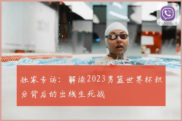 独家专访:解读2023男篮世界杯积分背后的出线生死战