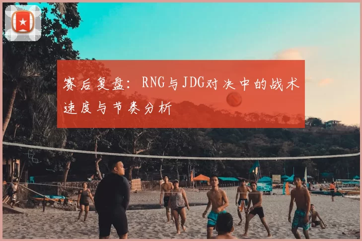 赛后复盘：RNG与JDG对决中的战术速度与节奏分析