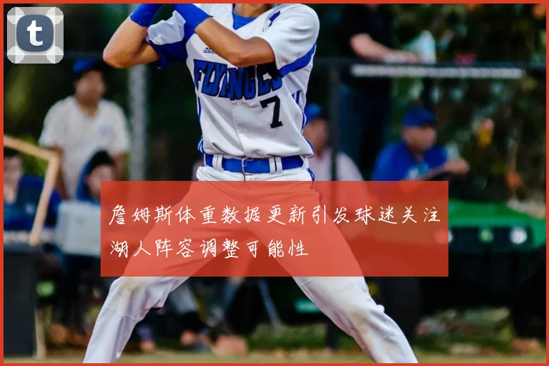 詹姆斯体重数据更新引发球迷关注湖人阵容调整可能性