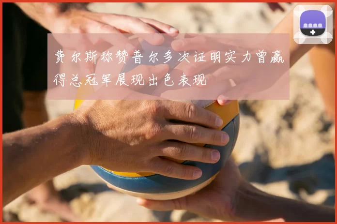 费尔斯称赞普尔多次证明实力曾赢得总冠军展现出色表现