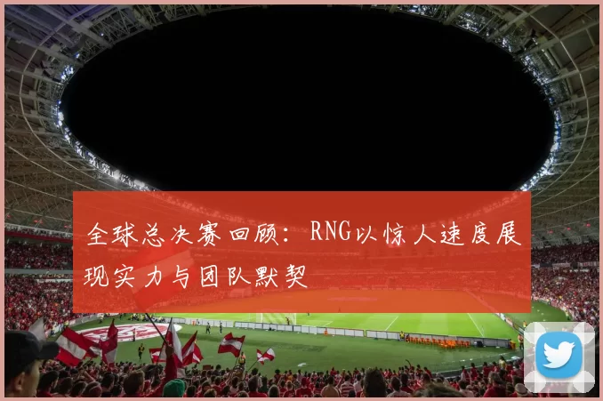 全球总决赛回顾：RNG以惊人速度展现实力与团队默契