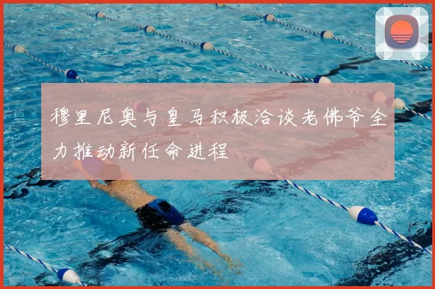 穆里尼奥与皇马积极洽谈老佛爷全力推动新任命进程