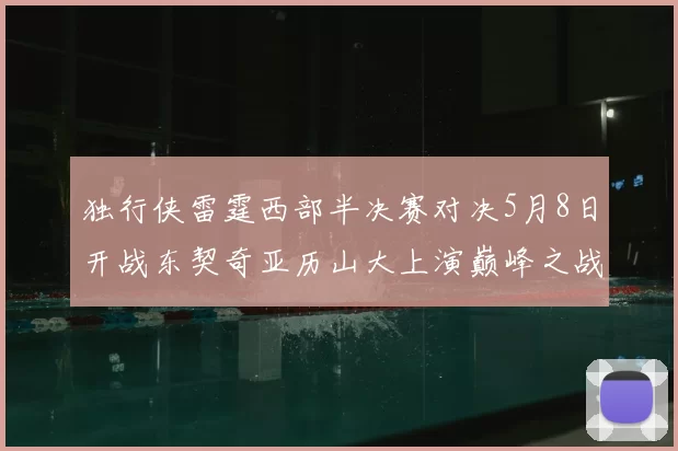 独行侠雷霆西部半决赛对决5月8日开战东契奇亚历山大上演巅峰之战