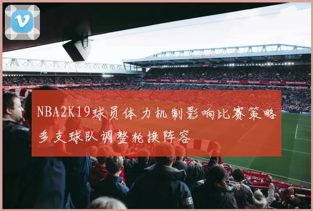 NBA2K19球员体力机制影响比赛策略多支球队调整轮换阵容