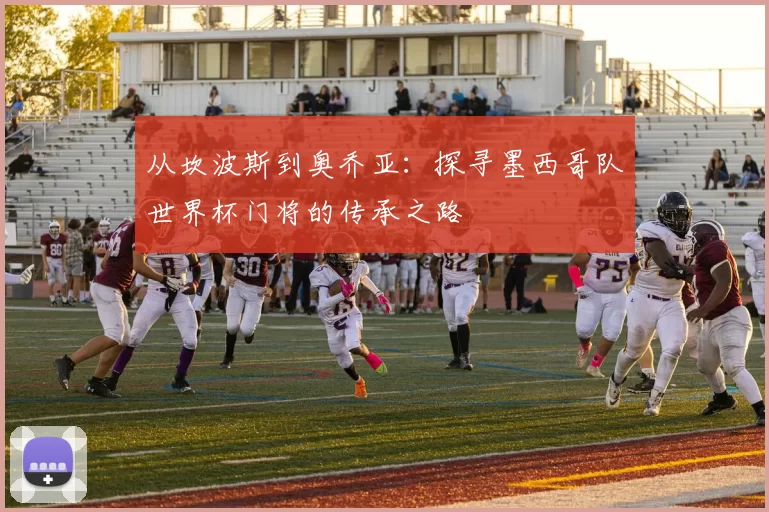 从坎波斯到奥乔亚：探寻墨西哥队世界杯门将的传承之路