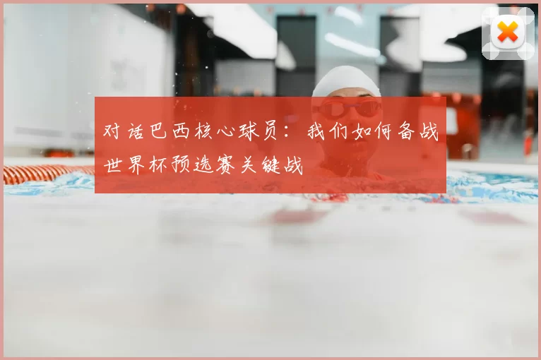 对话巴西核心球员:我们如何备战世界杯预选赛关键战