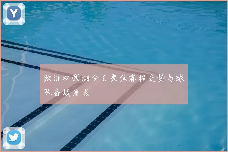 欧洲杯预测今日聚焦赛程走势与球队备战看点