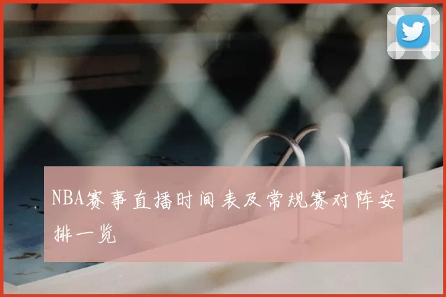 NBA赛事直播时间表及常规赛对阵安排一览