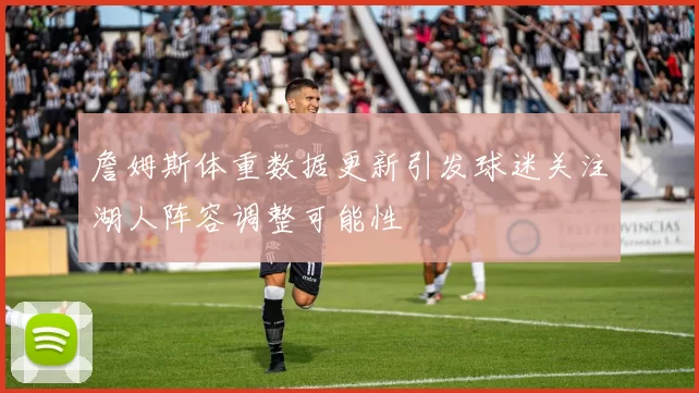 詹姆斯体重数据更新引发球迷关注湖人阵容调整可能性