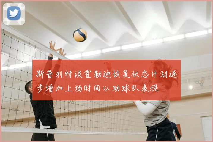 斯普利特谈霍勒迪恢复状态计划逐步增加上场时间以助球队表现