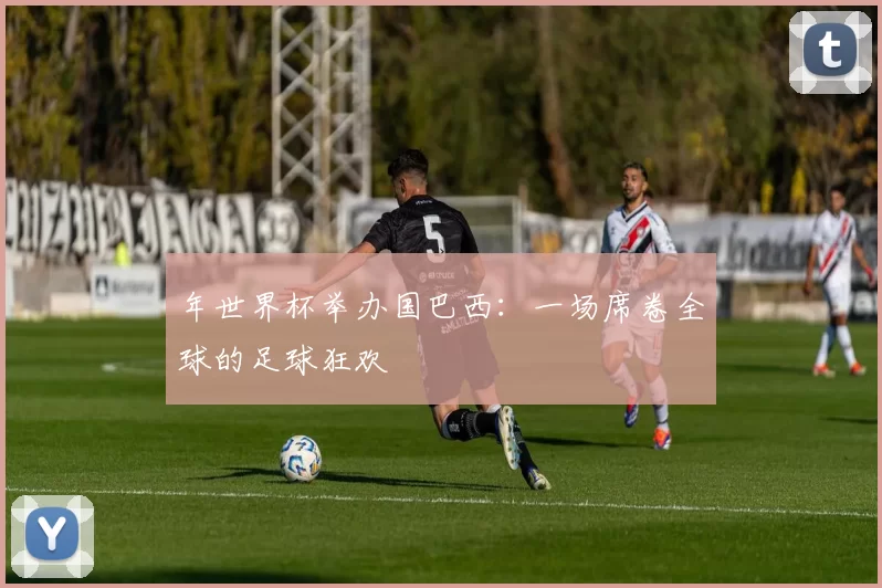 年世界杯举办国巴西：一场席卷全球的足球狂欢