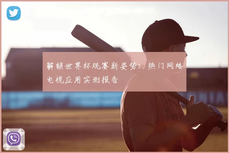 解锁世界杯观赛新姿势：热门网络电视应用实测报告