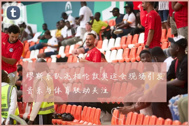缪斯乐队亮相伦敦奥运会现场引发音乐与体育联动关注
