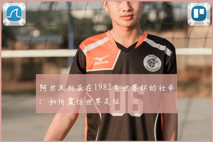 阿尔及利亚在1982年世界杯的壮举：如何震惊世界足坛