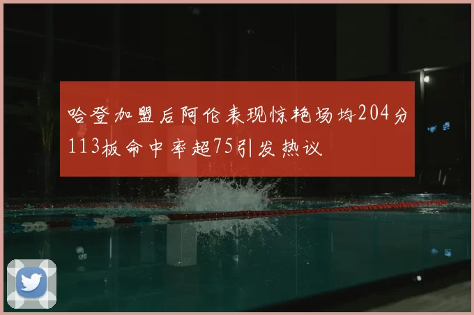 哈登加盟后阿伦表现惊艳场均204分113板命中率超75引发热议