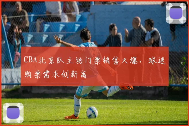 CBA北京队主场门票销售火爆,球迷购票需求创新高