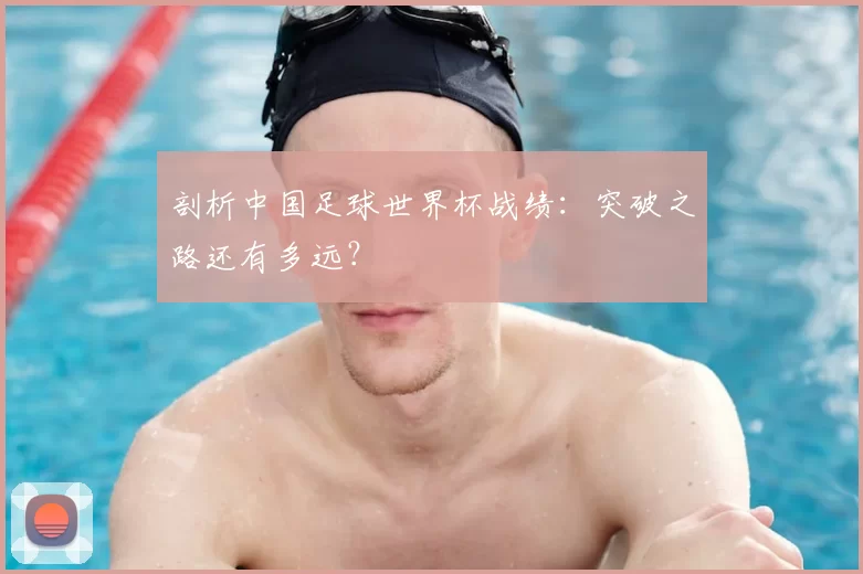 剖析中国足球世界杯战绩：突破之路还有多远？