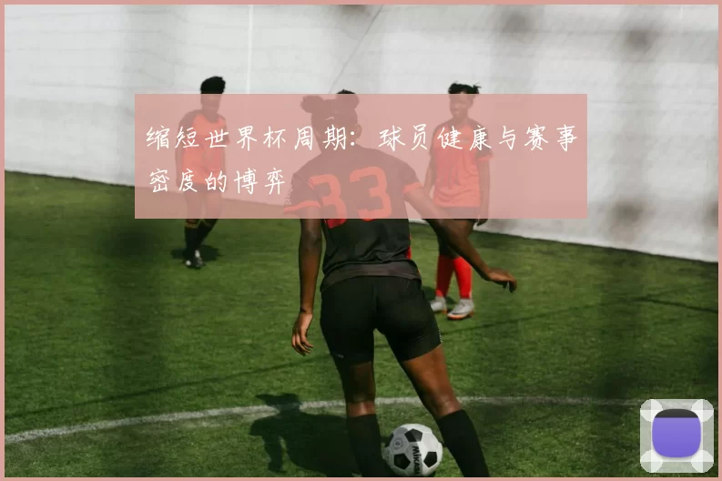 缩短世界杯周期：球员健康与赛事密度的博弈