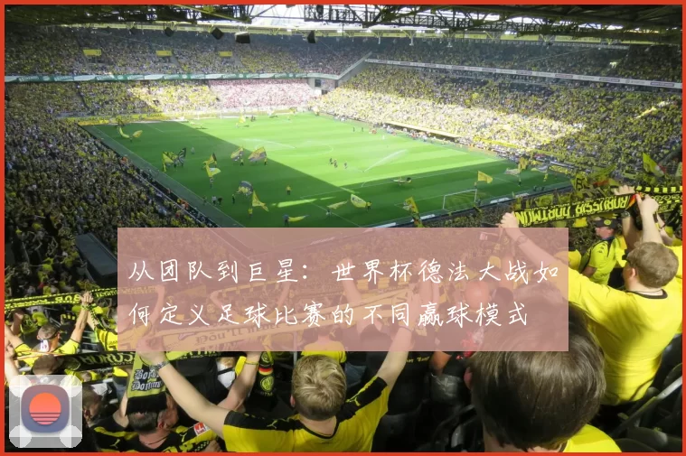 从团队到巨星：世界杯德法大战如何定义足球比赛的不同赢球模式