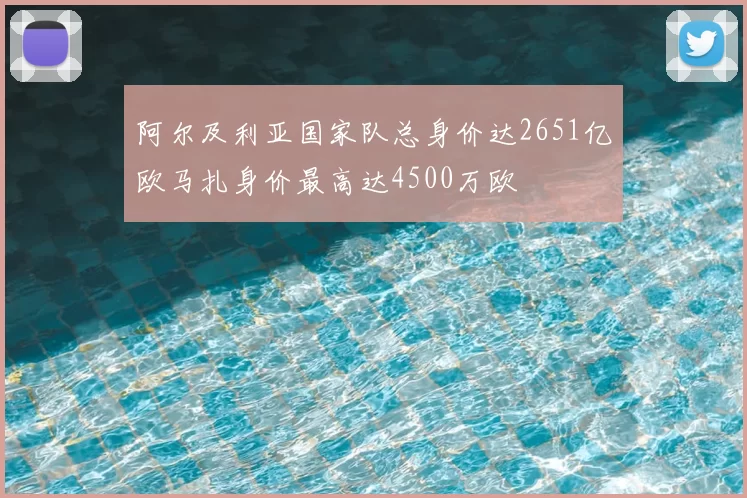 阿尔及利亚国家队总身价达2651亿欧马扎身价最高达4500万欧