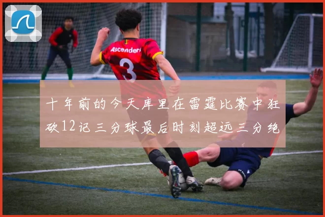 十年前的今天库里在雷霆比赛中狂砍12记三分球最后时刻超远三分绝杀对手
