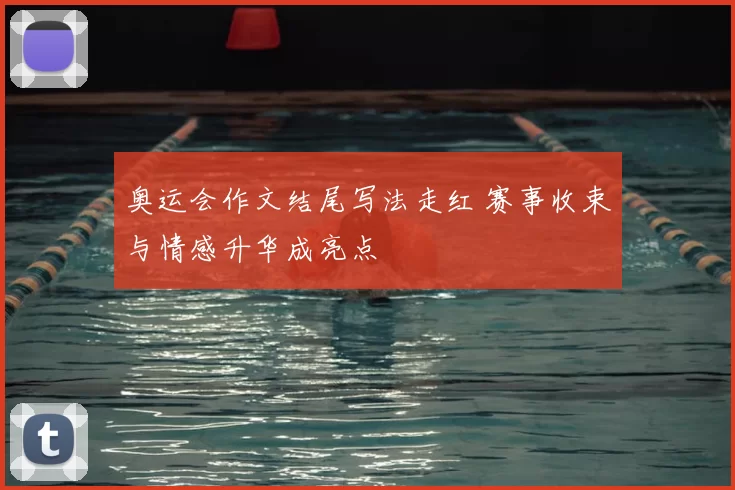奥运会作文结尾写法走红 赛事收束与情感升华成亮点