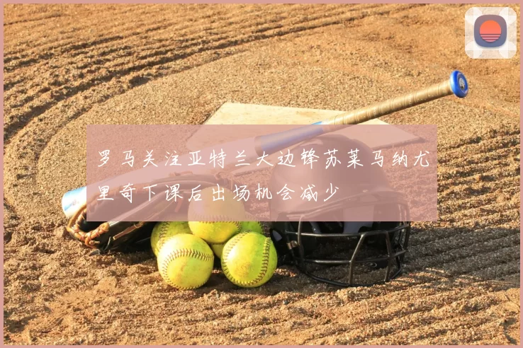罗马关注亚特兰大边锋苏莱马纳尤里奇下课后出场机会减少