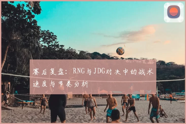 赛后复盘:RNG与JDG对决中的战术速度与节奏分析