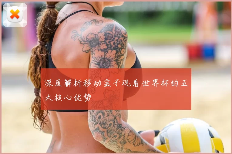 深度解析移动盒子观看世界杯的五大核心优势