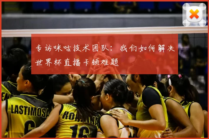 专访咪咕技术团队：我们如何解决世界杯直播卡顿难题