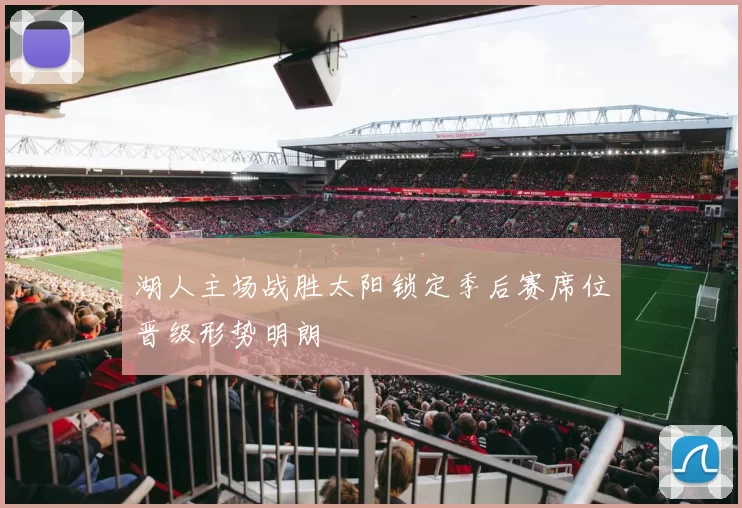 湖人主场战胜太阳锁定季后赛席位晋级形势明朗