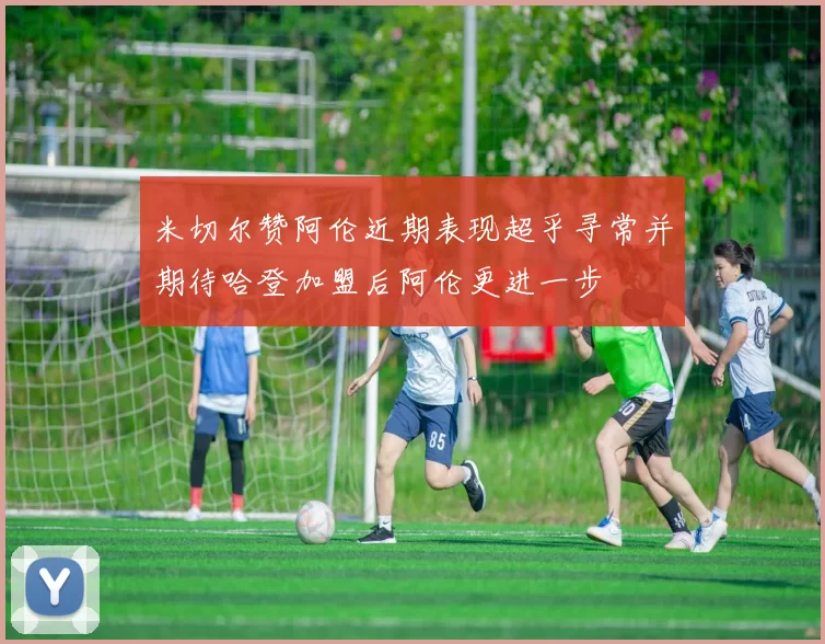 米切尔赞阿伦近期表现超乎寻常并期待哈登加盟后阿伦更进一步