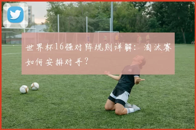 世界杯16强对阵规则详解:淘汰赛如何安排对手?