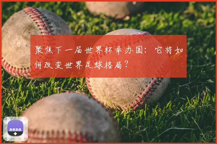 聚焦下一届世界杯举办国:它将如何改变世界足球格局?