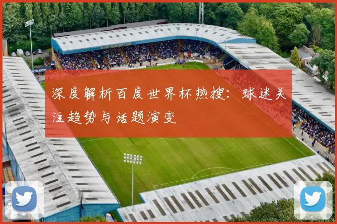 深度解析百度世界杯热搜：球迷关注趋势与话题演变