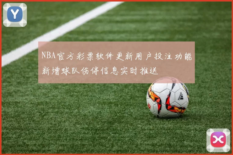 NBA官方彩票软件更新用户投注功能新增球队伤停信息实时推送