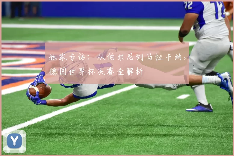 独家专访:从伯尔尼到马拉卡纳,德国世界杯决赛全解析