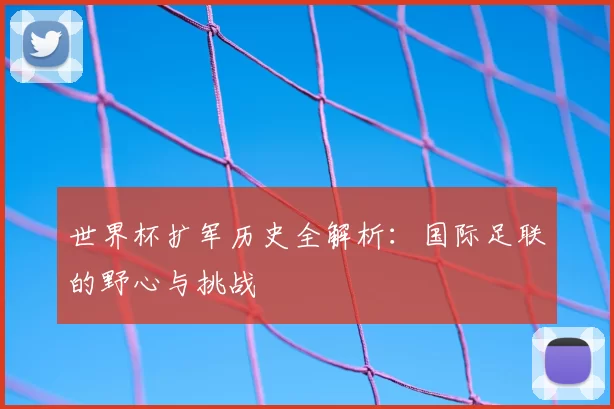 世界杯扩军历史全解析:国际足联的野心与挑战