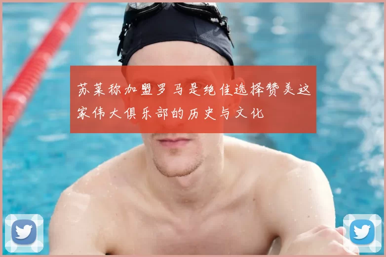 苏莱称加盟罗马是绝佳选择赞美这家伟大俱乐部的历史与文化