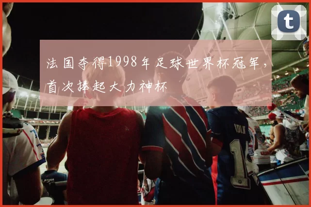法国夺得1998年足球世界杯冠军,首次捧起大力神杯