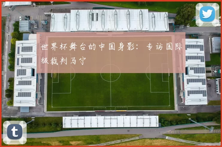 世界杯舞台的中国身影：专访国际级裁判马宁