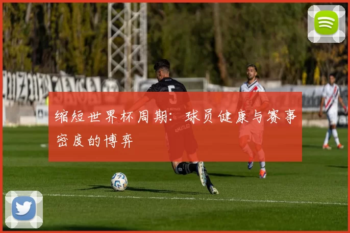 缩短世界杯周期:球员健康与赛事密度的博弈