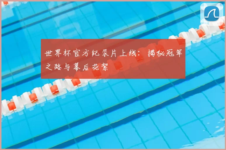 世界杯官方纪录片上线:揭秘冠军之路与幕后花絮