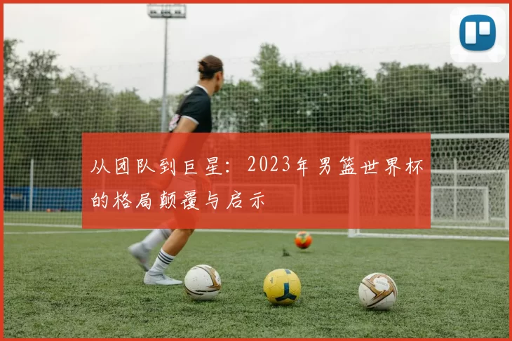 从团队到巨星:2023年男篮世界杯的格局颠覆与启示