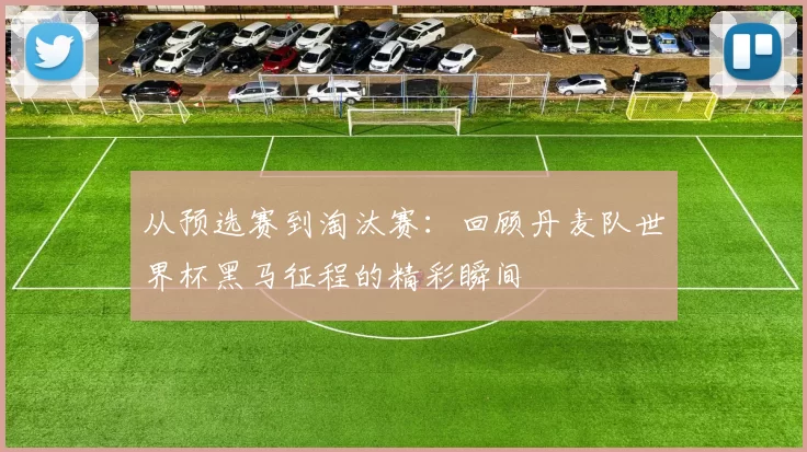 从预选赛到淘汰赛：回顾丹麦队世界杯黑马征程的精彩瞬间