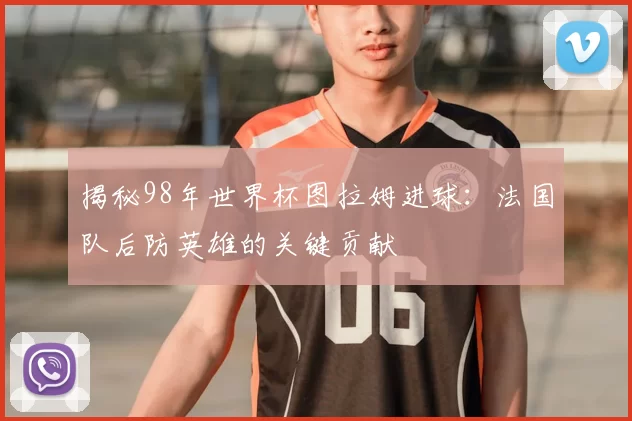 揭秘98年世界杯图拉姆进球：法国队后防英雄的关键贡献