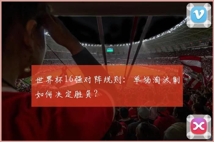 世界杯16强对阵规则：单场淘汰制如何决定胜负？