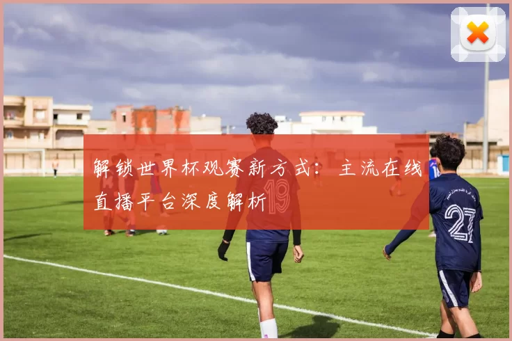 解锁世界杯观赛新方式：主流在线直播平台深度解析